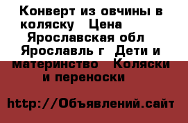 Конверт из овчины в коляску › Цена ­ 750 - Ярославская обл., Ярославль г. Дети и материнство » Коляски и переноски   